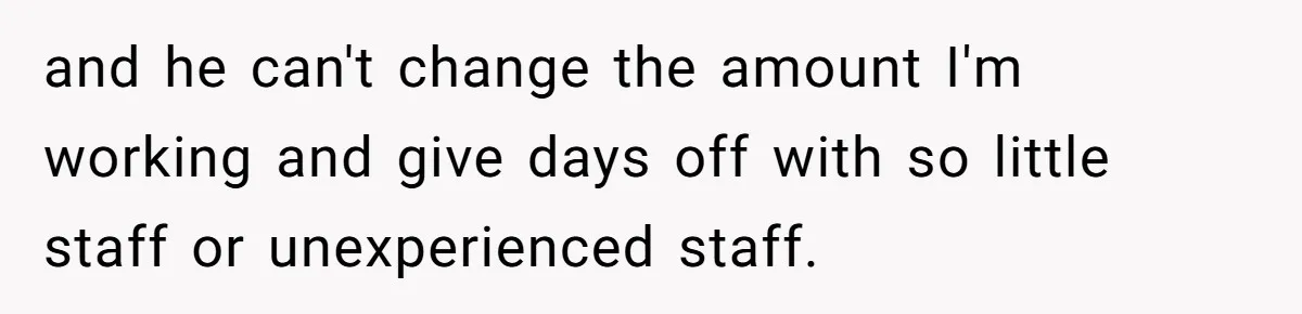 and he can't change the amount I'm working and give days off with so little staff or unexperienced staff.