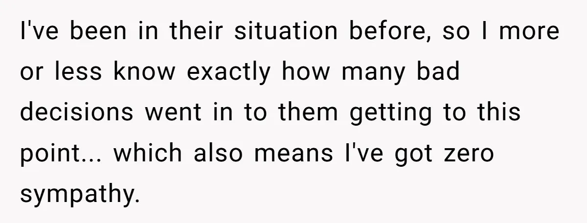 I've been in their situation before, so I more or less know exactly how many bad decisions went in to them getting to this point... which also means I've got...