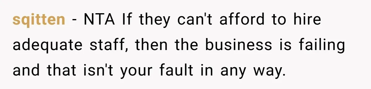 sqitten − NTA If they can't afford to hire adequate staff, then the business is failing and that isn't your fault in any way.