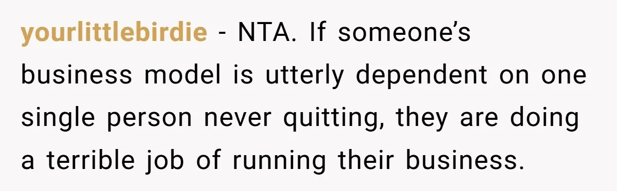 yourlittlebirdie − NTA. If someone’s business model is utterly dependent on one single person never quitting, they are doing a terrible job of running their business.