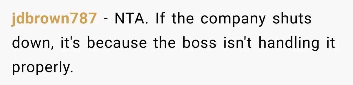 jdbrown787 − NTA. If the company shuts down, it's because the boss isn't handling it properly.