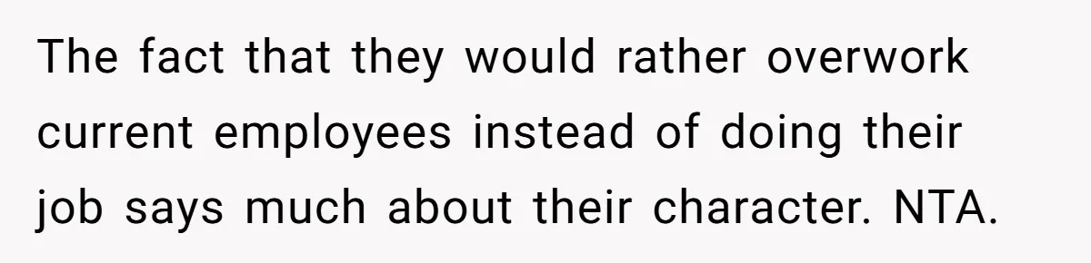 The fact that they would rather overwork current employees instead of doing their job says much about their character. NTA.