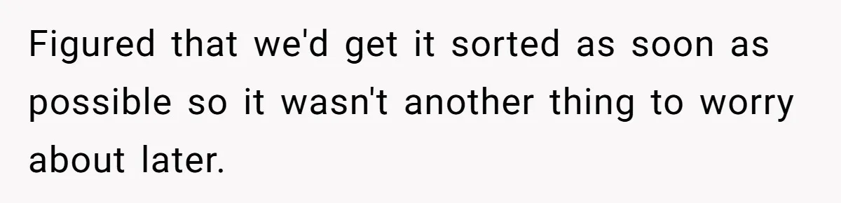 Figured that we'd get it sorted as soon as possible so it wasn't another thing to worry about later.