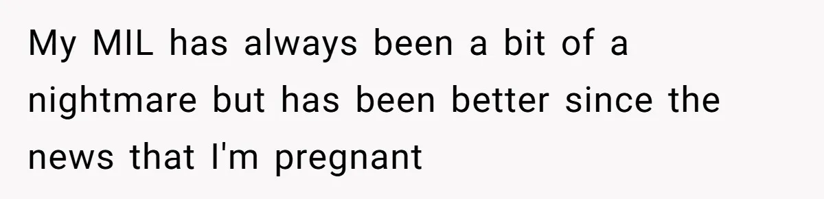My MIL has always been a bit of a nightmare but has been better since the news that I'm pregnant