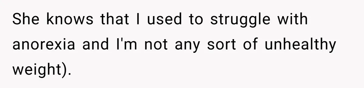 She knows that I used to struggle with anorexia and I'm not any sort of unhealthy weight).