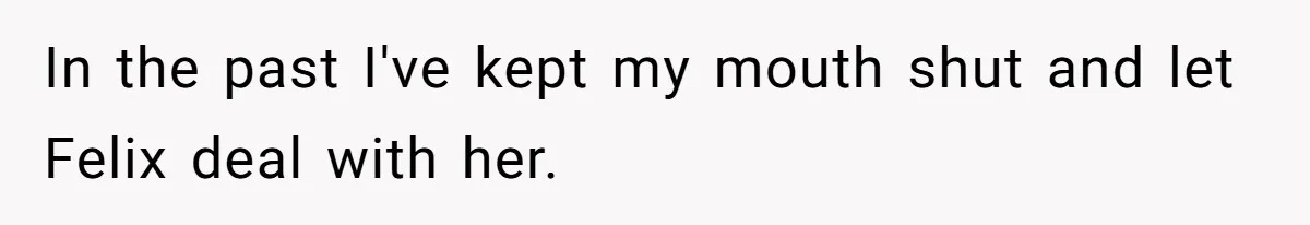 In the past I've kept my mouth shut and let Felix deal with her.