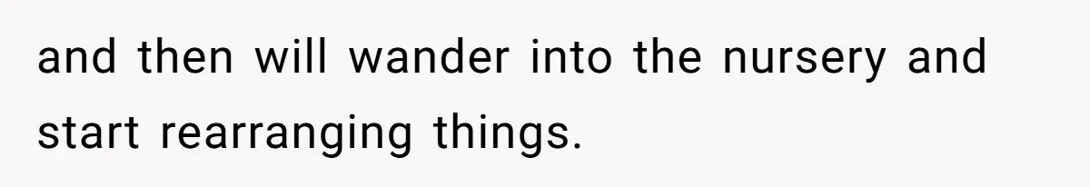 and then will wander into the nursery and start rearranging things.