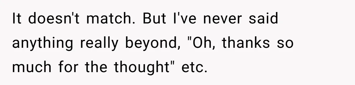 It doesn't match. But I've never said anything really beyond, "Oh, thanks so much for the thought" etc.