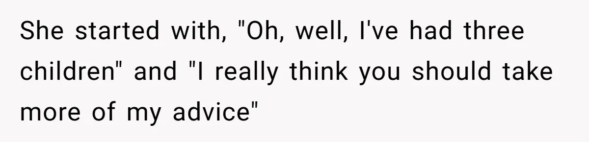 She started with, "Oh, well, I've had three children" and "I really think you should take more of my advice"