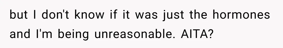 but I don't know if it was just the hormones and I'm being unreasonable. AITA?