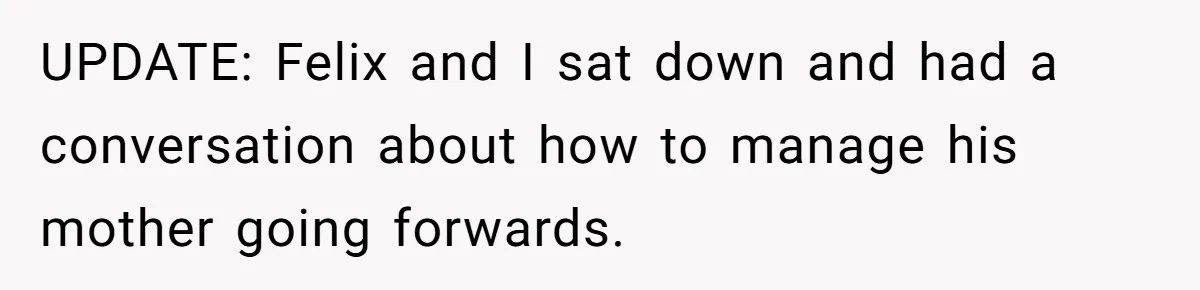 UPDATE: Felix and I sat down and had a conversation about how to manage his mother going forwards.