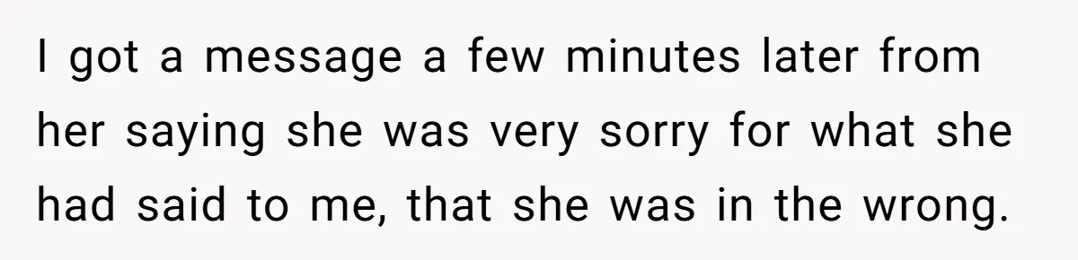 I got a message a few minutes later from her saying she was very sorry for what she had said to me, that she was in the wrong.