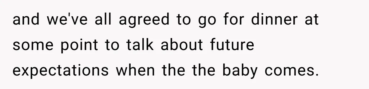 and we've all agreed to go for dinner at some point to talk about future expectations when the the baby comes.