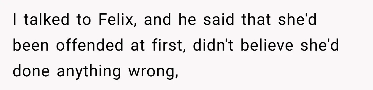 I talked to Felix, and he said that she'd been offended at first, didn't believe she'd done anything wrong,