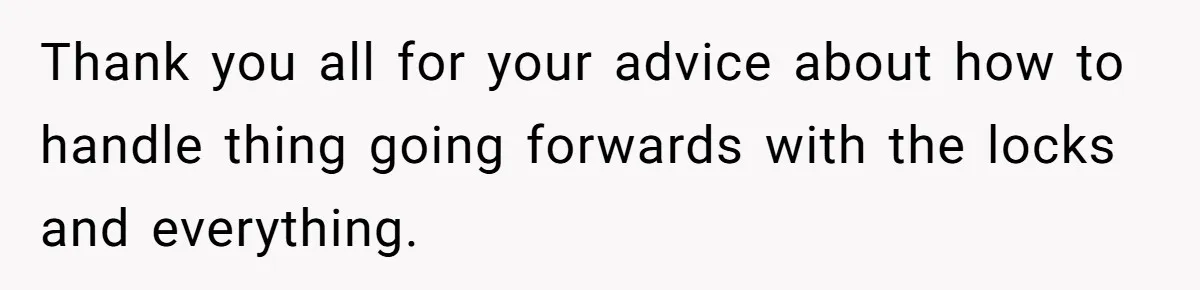 Thank you all for your advice about how to handle thing going forwards with the locks and everything.