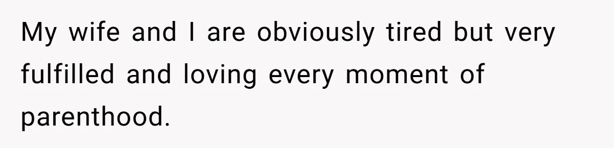 My wife and I are obviously tired but very fulfilled and loving every moment of parenthood.