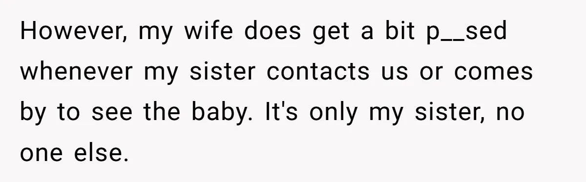 However, my wife does get a bit p__sed whenever my sister contacts us or comes by to see the baby. It's only my sister, no one else.