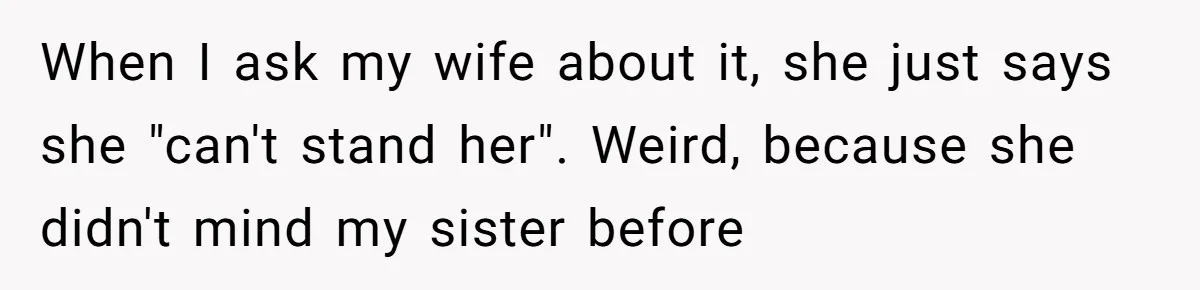When I ask my wife about it, she just says she "can't stand her". Weird, because she didn't mind my sister before