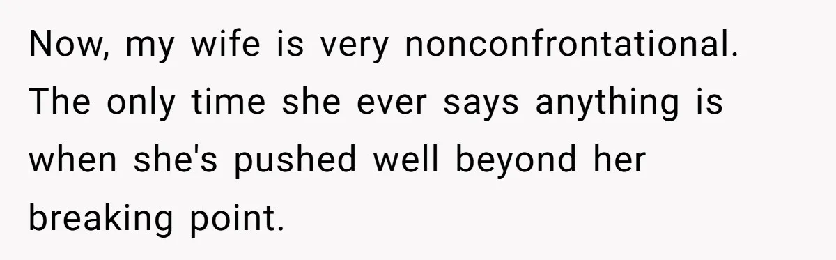 Now, my wife is very nonconfrontational. The only time she ever says anything is when she's pushed well beyond her breaking point.
