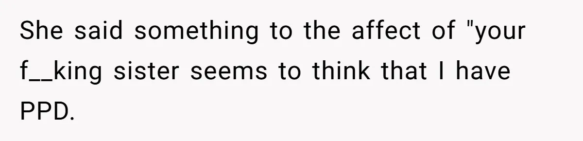 She said something to the affect of "your f__king sister seems to think that I have PPD.