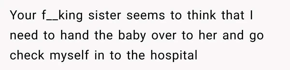 Your f__king sister seems to think that I need to hand the baby over to her and go check myself in to the hospital