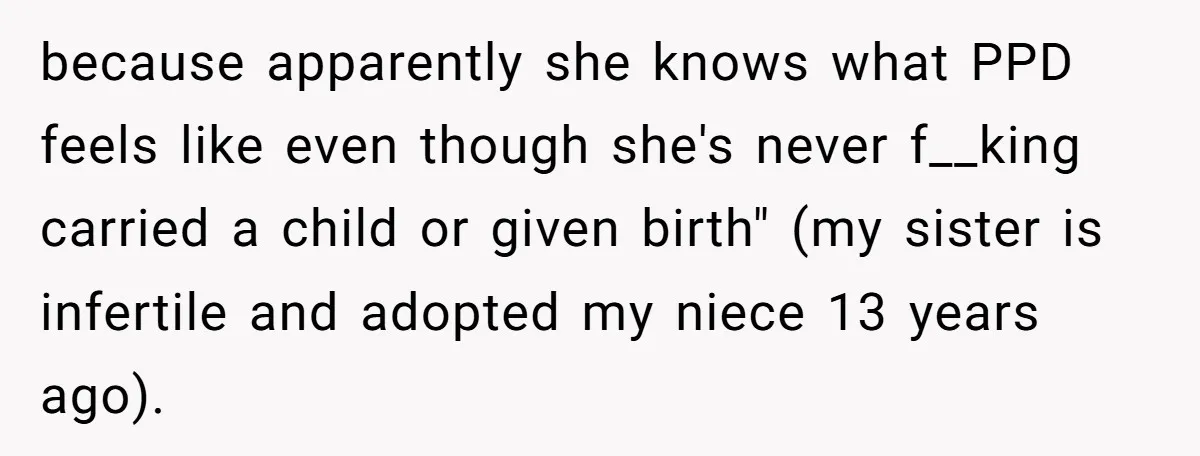 because apparently she knows what PPD feels like even though she's never f__king carried a child or given birth" (my sister is infertile and adopted my niece 13 years ago).
