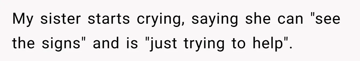 My sister starts crying, saying she can "see the signs" and is "just trying to help".