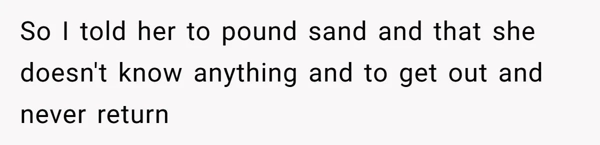 So I told her to pound sand and that she doesn't know anything and to get out and never return