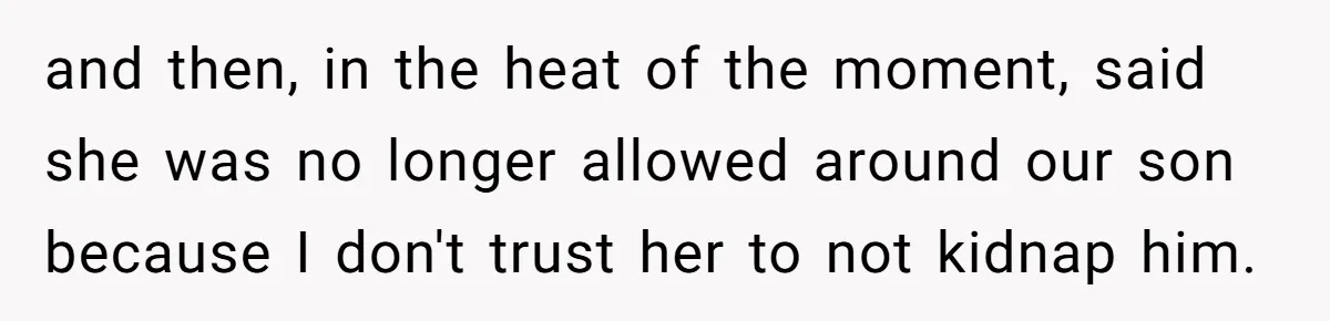 and then, in the heat of the moment, said she was no longer allowed around our son because I don't trust her to not kidnap him.