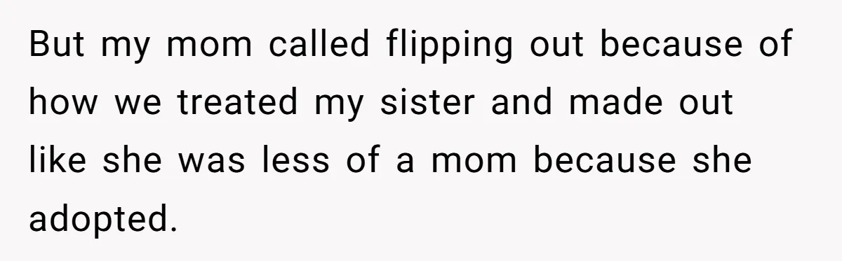 But my mom called flipping out because of how we treated my sister and made out like she was less of a mom because she adopted.