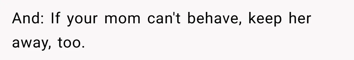 And: If your mom can't behave, keep her away, too.