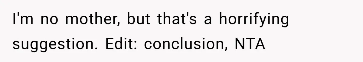 I'm no mother, but that's a horrifying suggestion. Edit: conclusion, NTA
