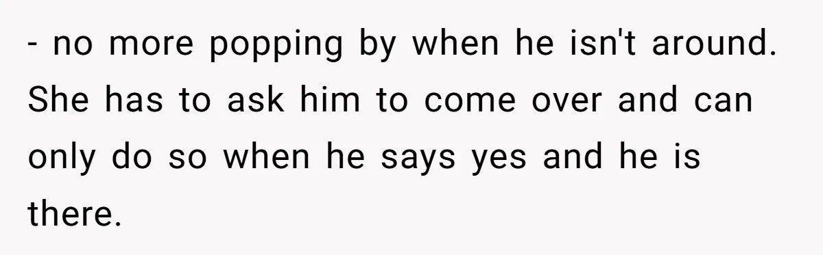 - no more popping by when he isn't around. She has to ask him to come over and can only do so when he says yes and he is there.