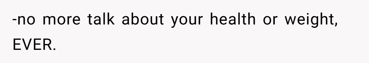 -no more talk about your health or weight, EVER.