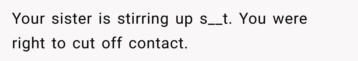 Your sister is stirring up s__t. You were right to cut off contact.