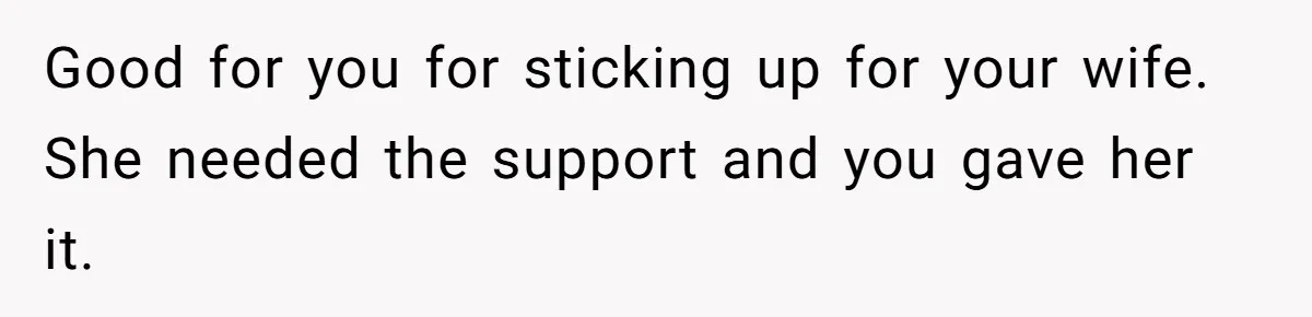 Good for you for sticking up for your wife. She needed the support and you gave her it.