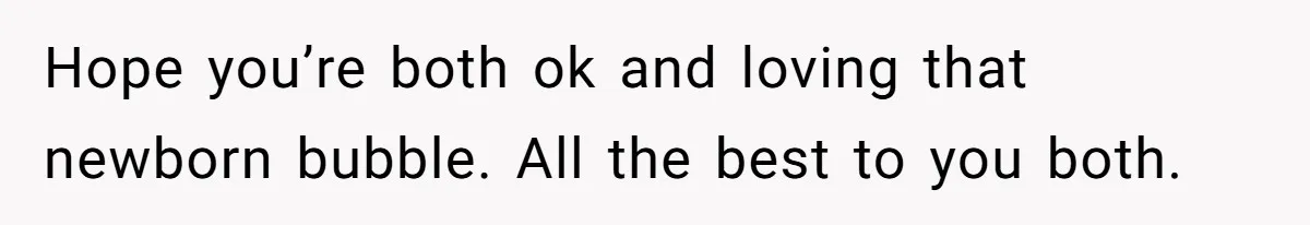 Hope you’re both ok and loving that newborn bubble. All the best to you both.