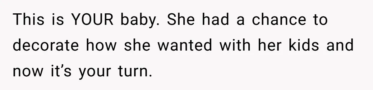 This is YOUR baby. She had a chance to decorate how she wanted with her kids and now it’s your turn.