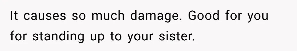It causes so much damage. Good for you for standing up to your sister.
