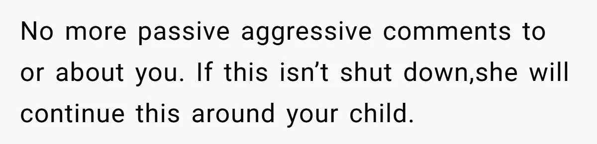 No more passive aggressive comments to or about you. If this isn’t shut down,she will continue this around your child.