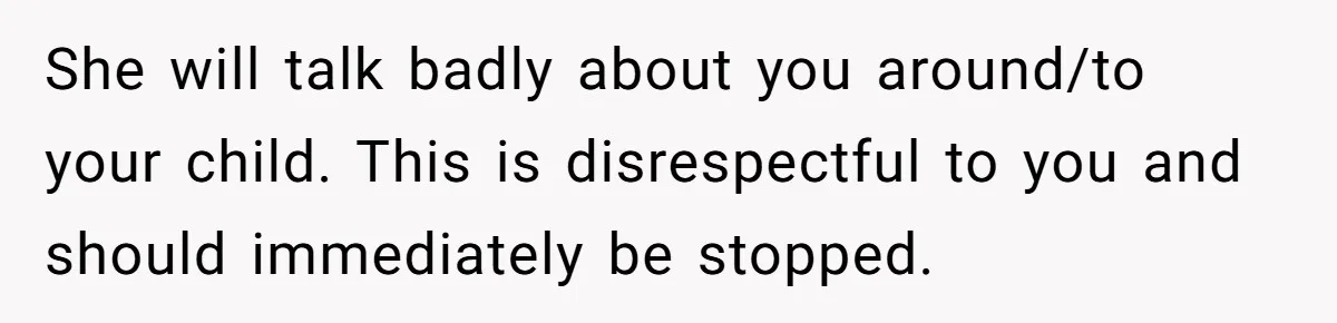 She will talk badly about you around/to your child. This is disrespectful to you and should immediately be stopped.