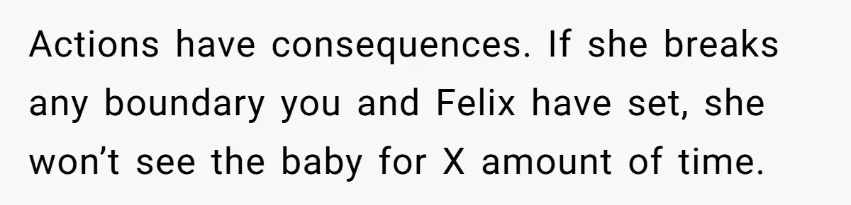 Actions have consequences. If she breaks any boundary you and Felix have set, she won’t see the baby for X amount of time.