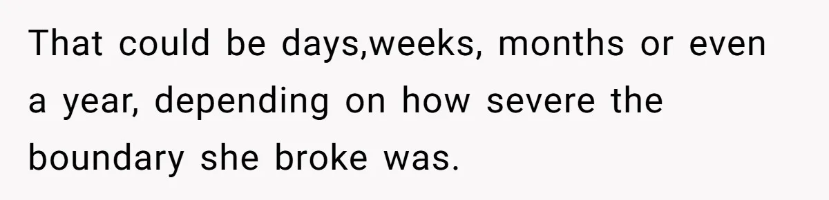 That could be days,weeks, months or even a year, depending on how severe the boundary she broke was.