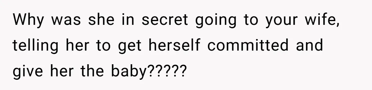 Why was she in secret going to your wife, telling her to get herself committed and give her the baby?????