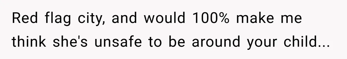 Red flag city, and would 100% make me think she's unsafe to be around your child...