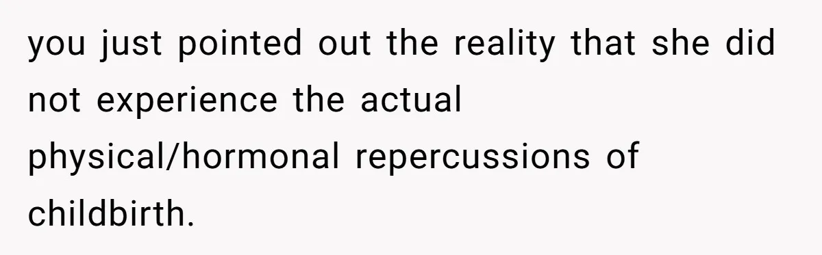 you just pointed out the reality that she did not experience the actual physical/hormonal repercussions of childbirth.