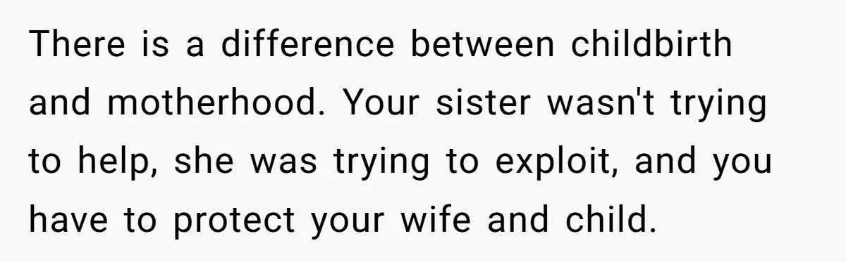 There is a difference between childbirth and motherhood. Your sister wasn't trying to help, she was trying to exploit, and you have to protect your wife and child.