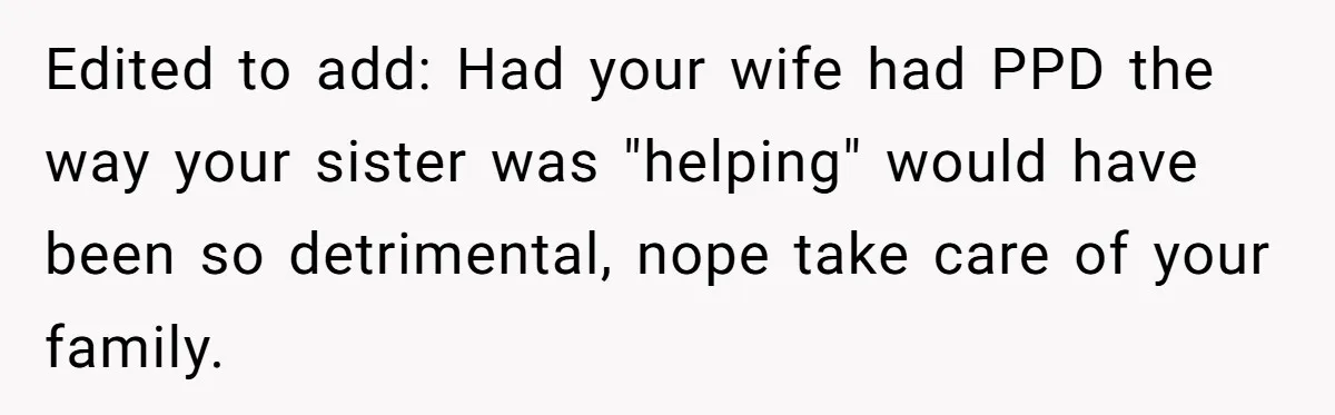Edited to add: Had your wife had PPD the way your sister was "helping" would have been so detrimental, nope take care of your family.
