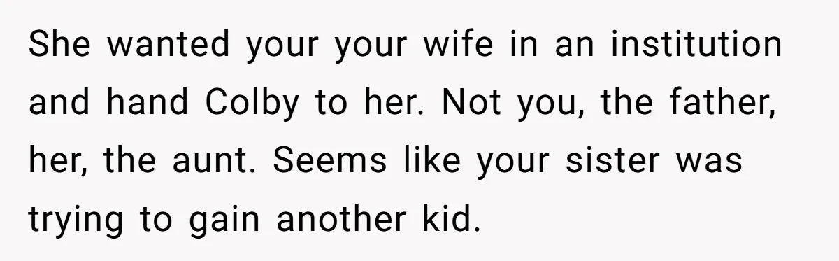 She wanted your your wife in an institution and hand Colby to her. Not you, the father, her, the aunt. Seems like your sister was trying to gain another kid.