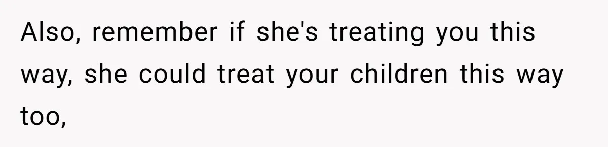 Also, remember if she's treating you this way, she could treat your children this way too,